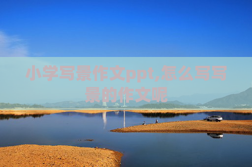 小学写景作文ppt,怎么写写景的作文呢