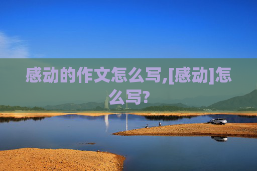 感动的作文怎么写,[感动]怎么写?