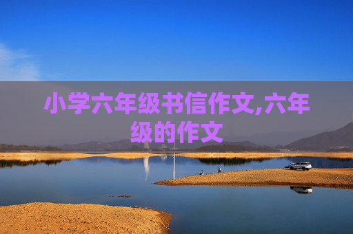 小学六年级书信作文,六年级的作文