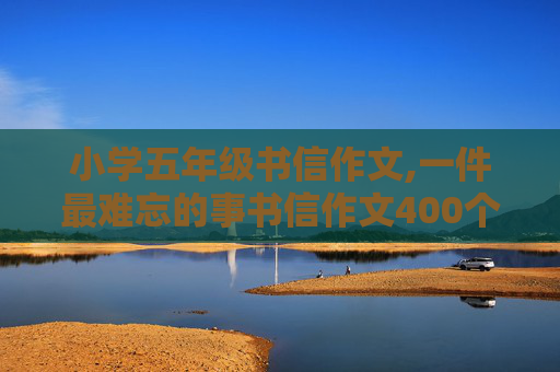 小学五年级书信作文,一件最难忘的事书信作文400个字五年级