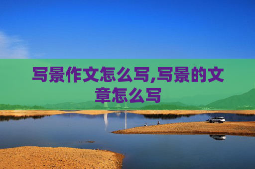 写景作文怎么写,写景的文章怎么写