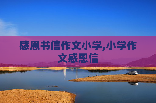 感恩书信作文小学,小学作文感恩信