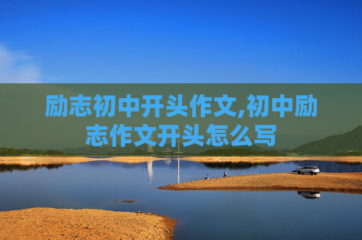 励志初中开头作文,初中励志作文开头怎么写