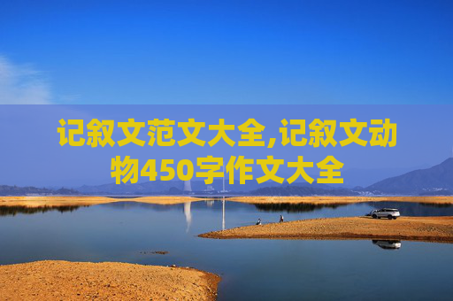 记叙文范文大全,记叙文动物450字作文大全