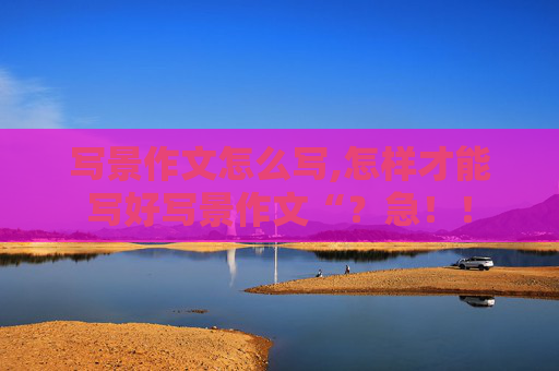 写景作文怎么写,怎样才能写好写景作文“？急！！