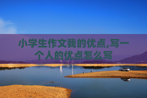 小学生作文我的优点,写一个人的优点怎么写