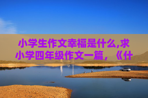 小学生作文幸福是什么,求小学四年级作文一篇，《什么是幸福》通过写一件事来表达，是记叙文，不是议论文哦，多谢了