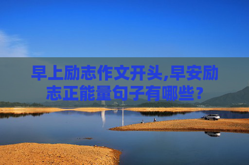 早上励志作文开头,早安励志正能量句子有哪些？