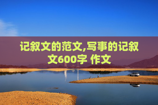 记叙文的范文,写事的记叙文600字 作文