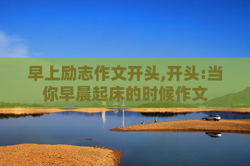 早上励志作文开头,开头:当你早晨起床的时候作文
