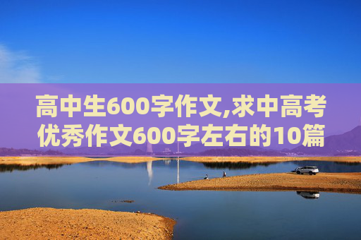 高中生600字作文,求中高考优秀作文600字左右的10篇。600字！