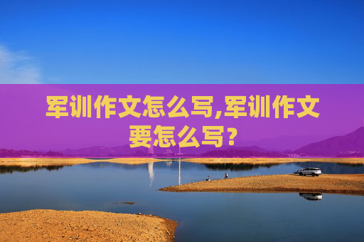 军训作文怎么写,军训作文要怎么写？