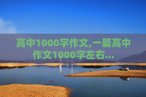 高中1000字作文,一篇高中作文1000字左右...