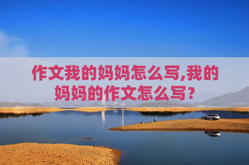 作文我的妈妈怎么写,我的妈妈的作文怎么写？