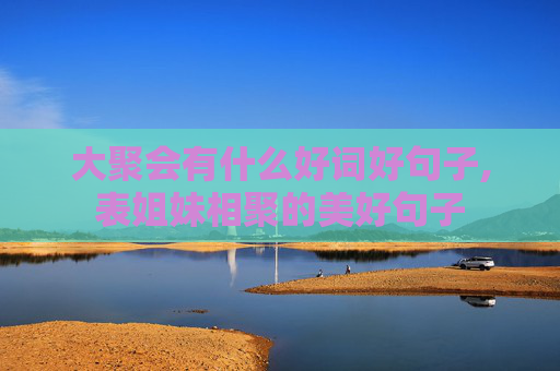 大聚会有什么好词好句子,表姐妹相聚的美好句子