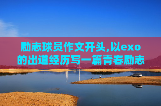 励志球员作文开头,以exo的出道经历写一篇青春励志作文
