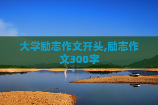 大学励志作文开头,励志作文300字