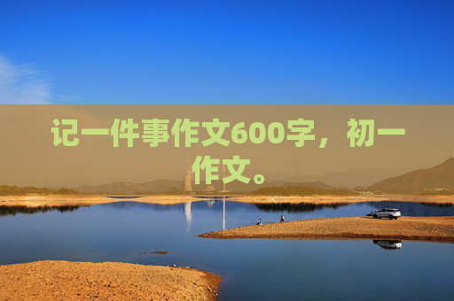 记一件事作文600字，初一作文。