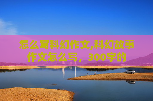 怎么写科幻作文,科幻故事作文怎么写，300字的