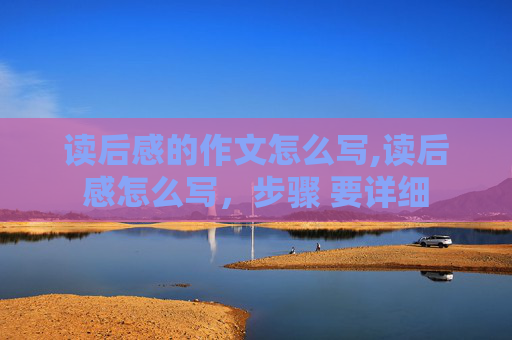 读后感的作文怎么写,读后感怎么写，步骤 要详细