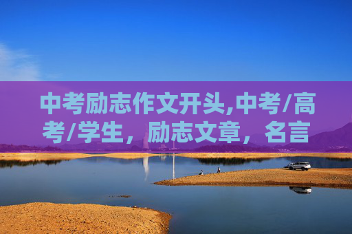 中考励志作文开头,中考/高考/学生，励志文章，名言。珍惜时间，不要让将来的自己后悔的文章
