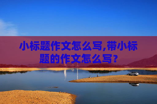 小标题作文怎么写,带小标题的作文怎么写？