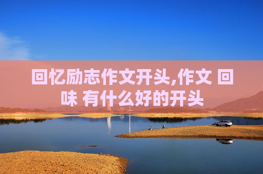 回忆励志作文开头,作文 回味 有什么好的开头