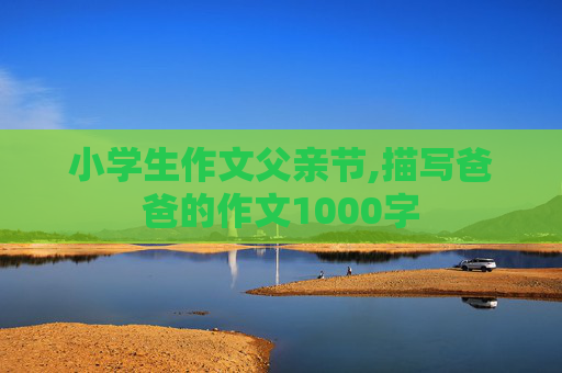 小学生作文父亲节,描写爸爸的作文1000字