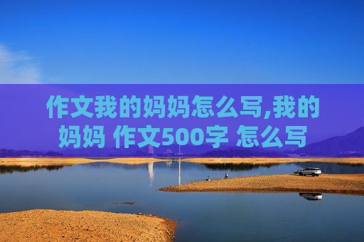 作文我的妈妈怎么写,我的妈妈 作文500字 怎么写