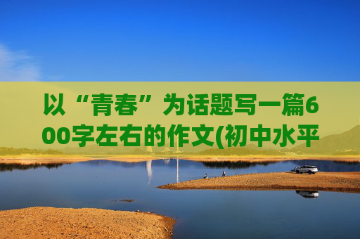 以“青春”为话题写一篇600字左右的作文(初中水平)