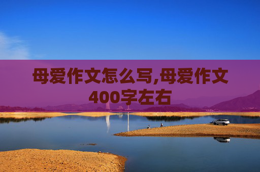 母爱作文怎么写,母爱作文400字左右