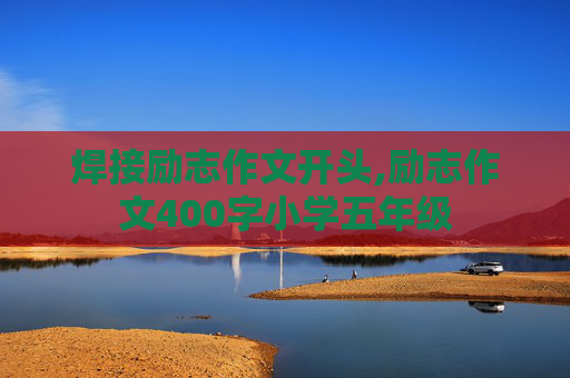 焊接励志作文开头,励志作文400字小学五年级