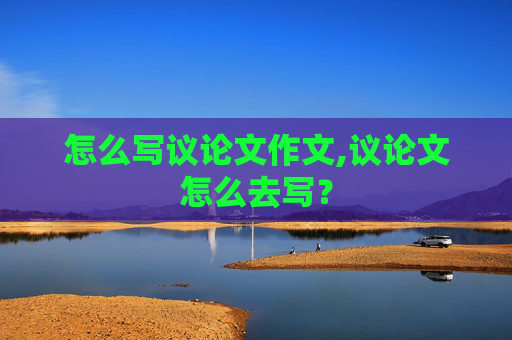 怎么写议论文作文,议论文怎么去写？