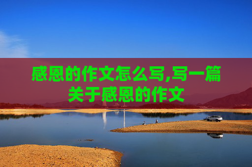 感恩的作文怎么写,写一篇关于感恩的作文