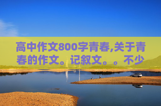 高中作文800字青春,关于青春的作文。记叙文。。不少于800字