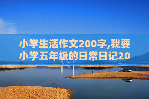 小学生活作文200字,我要小学五年级的日常日记200字30篇