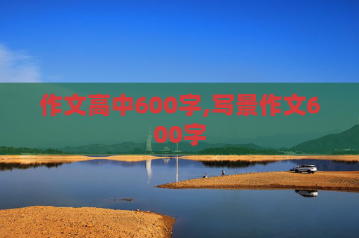 作文高中600字,写景作文600字