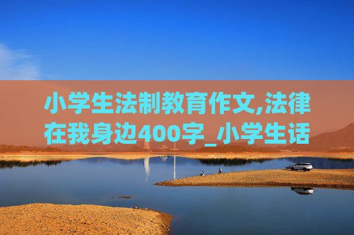 小学生法制教育作文,法律在我身边400字_小学生话题作文_华考作文网