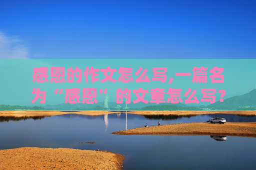 感恩的作文怎么写,一篇名为“感恩”的文章怎么写？