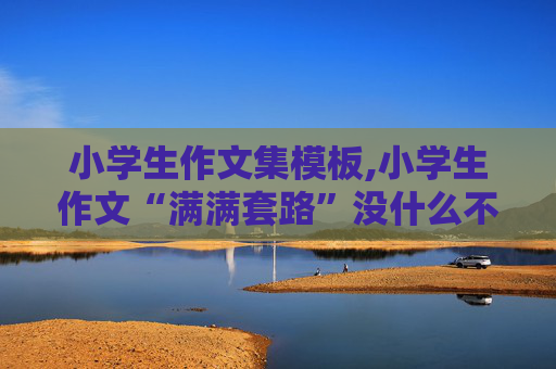 小学生作文集模板,小学生作文“满满套路”没什么不好