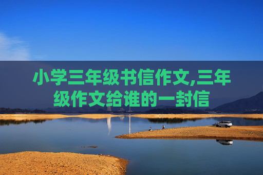 小学三年级书信作文,三年级作文给谁的一封信