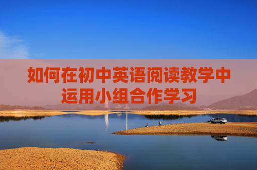 如何在初中英语阅读教学中运用小组合作学习