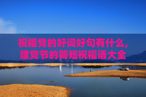 祝福党的好词好句有什么,建党节的简短祝福语大全