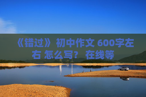 《错过》 初中作文 600字左右 怎么写？ 在线等