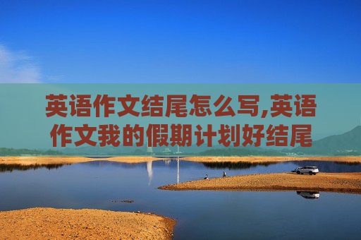 英语作文结尾怎么写,英语作文我的假期计划好结尾