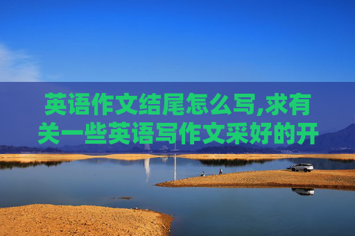 英语作文结尾怎么写,求有关一些英语写作文采好的开头结尾