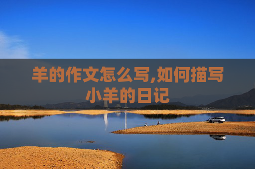 羊的作文怎么写,如何描写小羊的日记