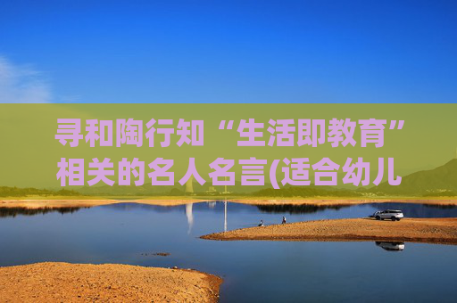 寻和陶行知“生活即教育”相关的名人名言(适合幼儿园的）