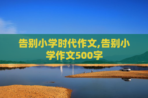 告别小学时代作文,告别小学作文500字