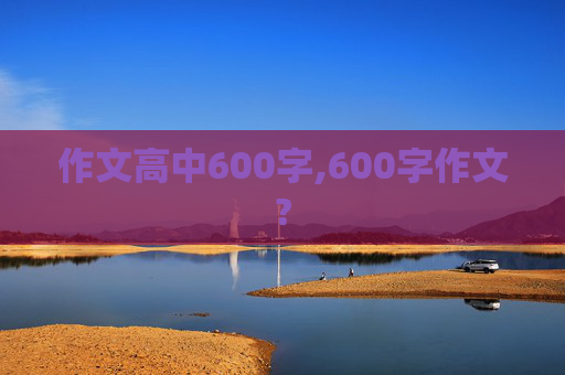 作文高中600字,600字作文?